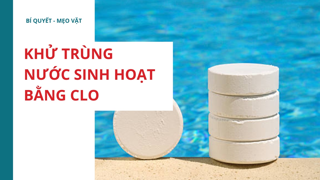 Khử trùng nước sinh hoạt bằng Clo: Hiệu quả và an toàn